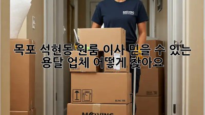 목포 석현동 원룸 이사, 믿을 수 있는 용달 업체 어떻게 찾아요?
