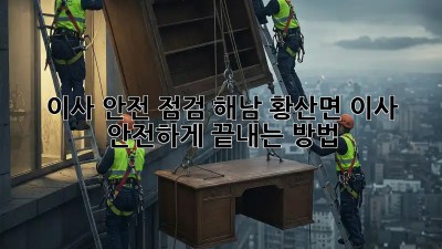 이사 안전 점검: 해남 황산면 이사, 안전하게 끝내는 방법!